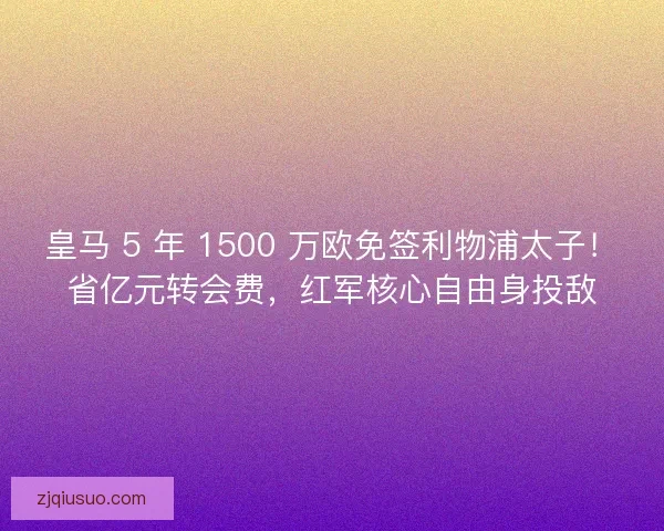 皇马 5 年 1500 万欧免签利物浦太子！省亿元转会费，红军核心自由身投敌