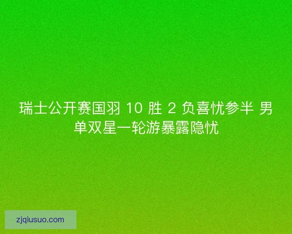 瑞士公开赛国羽 10 胜 2 负喜忧参半 男单双星一轮游暴露隐忧