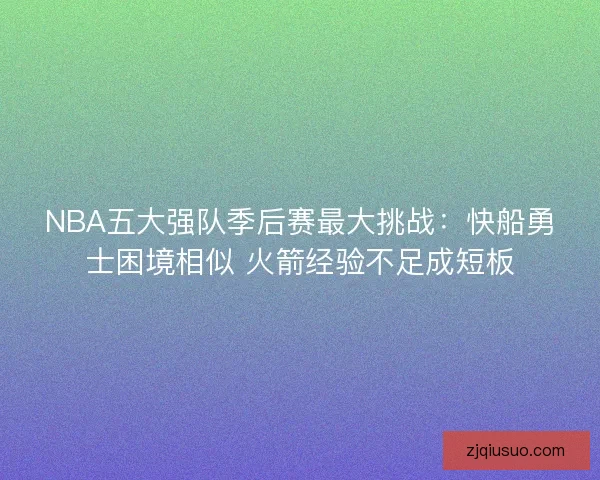 NBA五大强队季后赛最大挑战：快船勇士困境相似 火箭经验不足成短板
