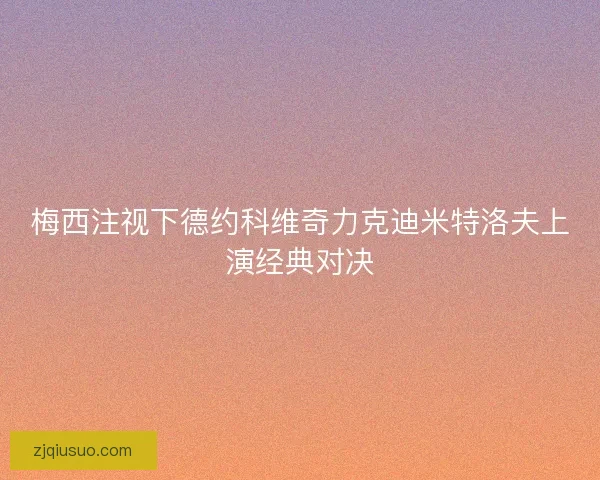 梅西注视下德约科维奇力克迪米特洛夫上演经典对决