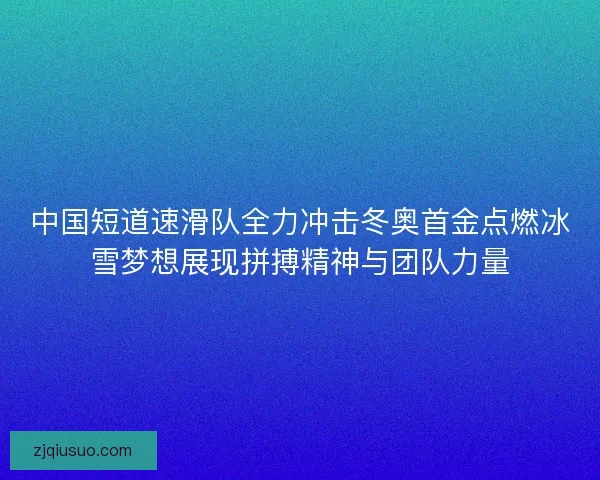 中国短道速滑队全力冲击冬奥首金点燃冰雪梦想展现拼搏精神与团队力量