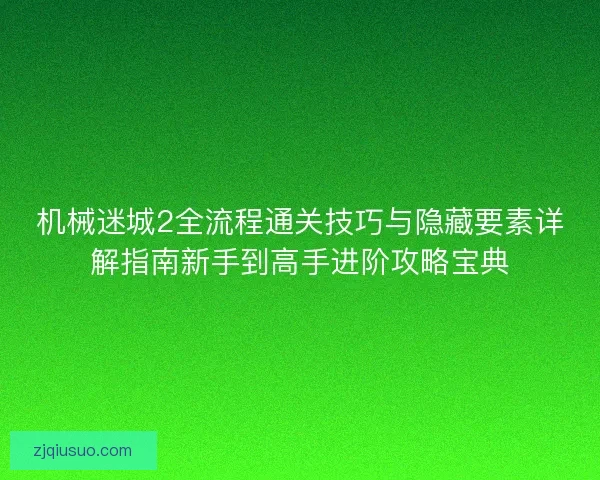 机械迷城2全流程通关技巧与隐藏要素详解指南新手到高手进阶攻略宝典 机械迷城2全流程通关技巧与隐藏要素详解指南新手到高手进阶攻略宝典