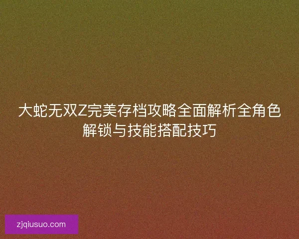 大蛇无双Z完美存档攻略全面解析全角色解锁与技能搭配技巧
