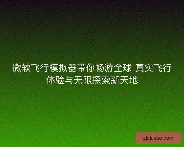 微软飞行模拟器带你畅游全球 真实飞行体验与无限探索新天地