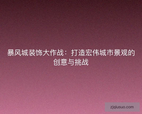暴风城装饰大作战：打造宏伟城市景观的创意与挑战