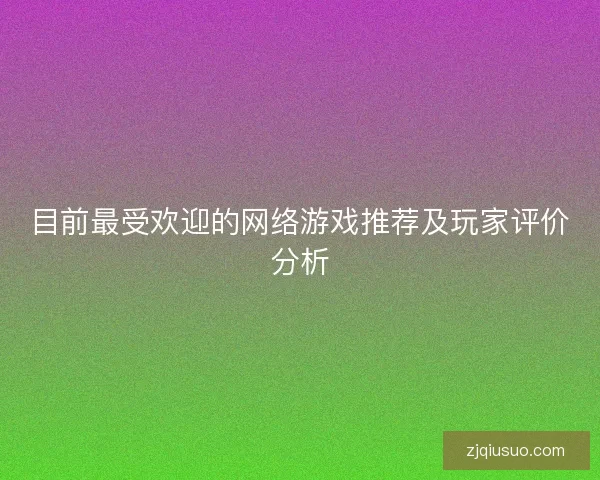 目前最受欢迎的网络游戏推荐及玩家评价分析