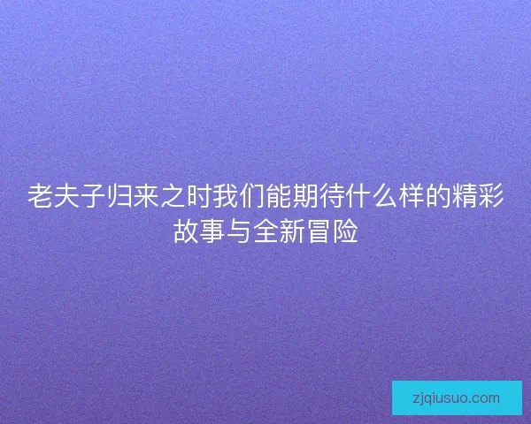 老夫子归来之时我们能期待什么样的精彩故事与全新冒险