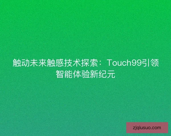 触动未来触感技术探索:Touch99引领智能体验新纪元 触动未来触感技术探索:Touch99引领智能体验新纪元