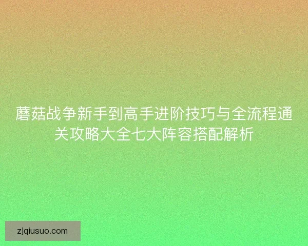 蘑菇战争新手到高手进阶技巧与全流程通关攻略大全七大阵容搭配解析