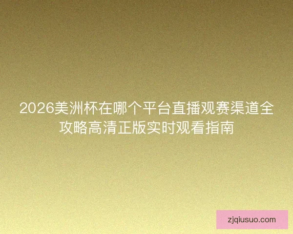 2026美洲杯在哪个平台直播观赛渠道全攻略高清正版实时观看指南 2026美洲杯在哪个平台直播观赛渠道全攻略高清正版实时观看指南