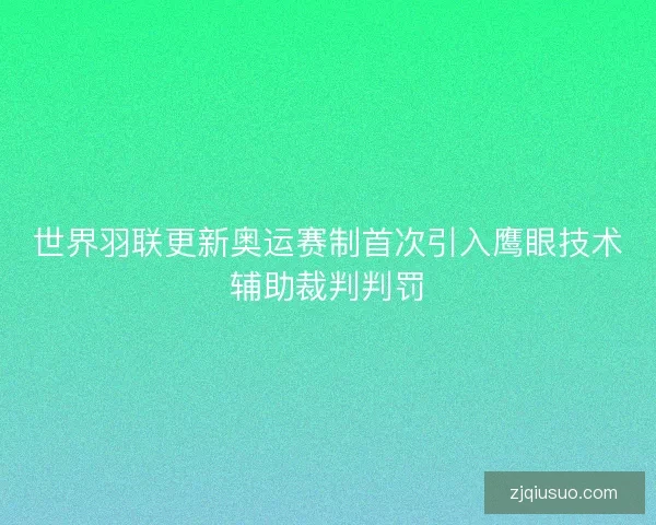 世界羽联更新奥运赛制首次引入鹰眼技术辅助裁判判罚