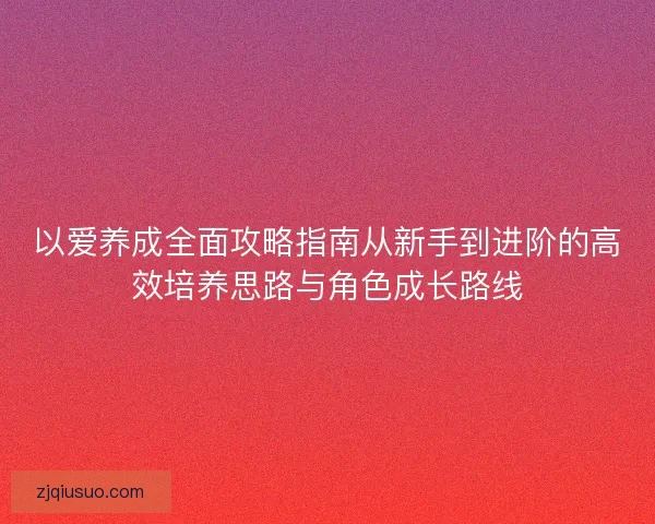 以爱养成全面攻略指南从新手到进阶的高效培养思路与角色成长路线