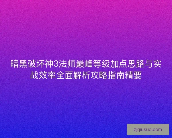 暗黑破坏神3法师巅峰等级加点思路与实战效率全面解析攻略指南精要