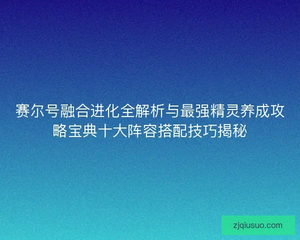 赛尔号融合进化全解析与最强精灵养成攻略宝典十大阵容搭配技巧揭秘 赛尔号融合进化全解析与最强精灵养成攻略宝典十大阵容搭配技巧揭秘