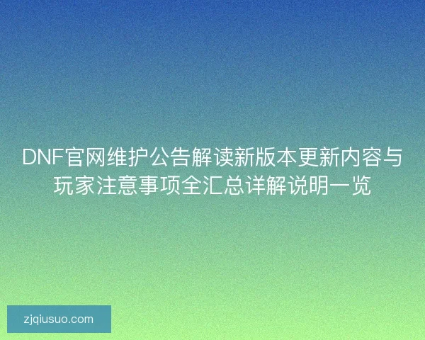 DNF官网维护公告解读新版本更新内容与玩家注意事项全汇总详解说明一览