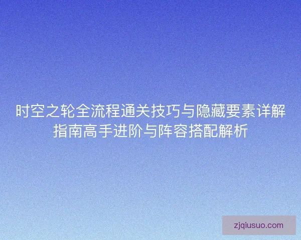 时空之轮全流程通关技巧与隐藏要素详解指南高手进阶与阵容搭配解析