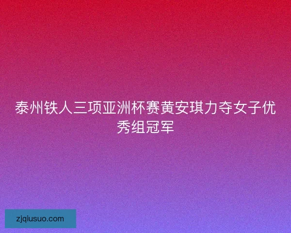 泰州铁人三项亚洲杯赛黄安琪力夺女子优秀组冠军 泰州铁人三项亚洲杯赛黄安琪力夺女子优秀组冠军