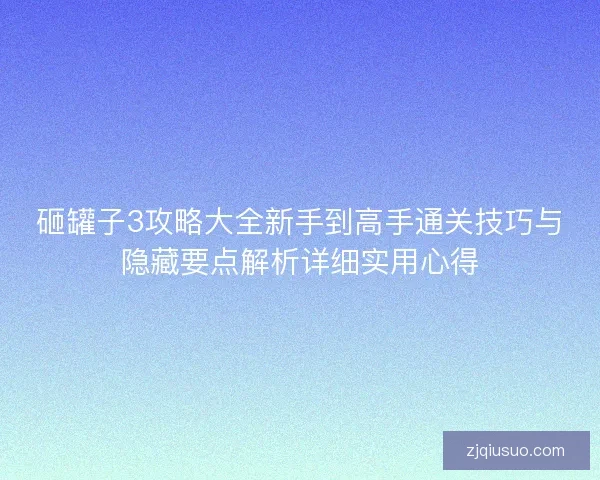 砸罐子3攻略大全新手到高手通关技巧与隐藏要点解析详细实用心得 砸罐子3攻略大全新手到高手通关技巧与隐藏要点解析详细实用心得