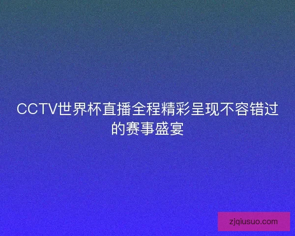 CCTV世界杯直播全程精彩呈现不容错过的赛事盛宴