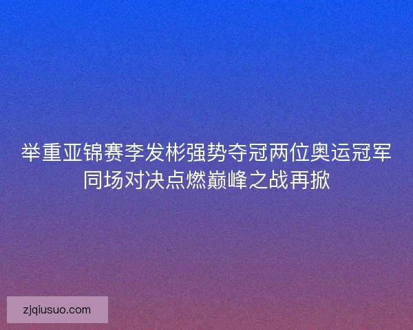 举重亚锦赛李发彬强势夺冠两位奥运冠军同场对决点燃巅峰之战再掀 举重亚锦赛李发彬强势夺冠两位奥运冠军同场对决点燃巅峰之战再掀