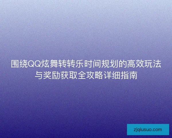 围绕QQ炫舞转转乐时间规划的高效玩法与奖励获取全攻略详细指南 围绕QQ炫舞转转乐时间规划的高效玩法与奖励获取全攻略详细指南
