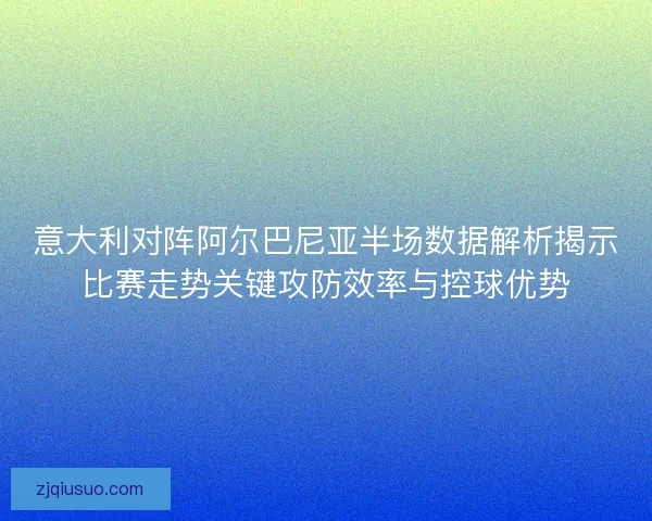 意大利对阵阿尔巴尼亚半场数据解析揭示比赛走势关键攻防效率与控球优势 意大利对阵阿尔巴尼亚半场数据解析揭示比赛走势关键攻防效率与控球优势