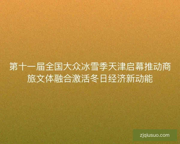 第十一届全国大众冰雪季天津启幕推动商旅文体融合激活冬日经济新动能 第十一届全国大众冰雪季天津启幕推动商旅文体融合激活冬日经济新动能