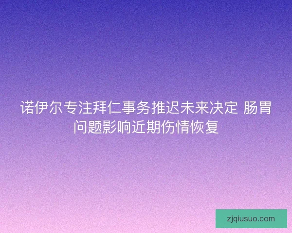 诺伊尔专注拜仁事务推迟未来决定 肠胃问题影响近期伤情恢复