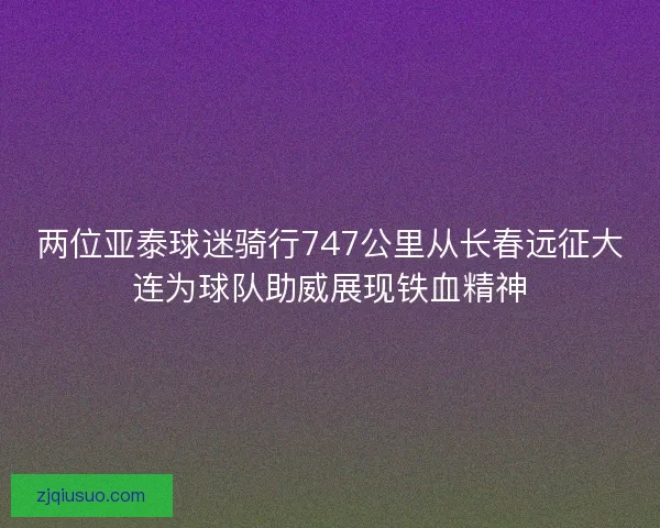 两位亚泰球迷骑行747公里从长春远征大连为球队助威展现铁血精神