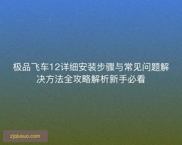 极品飞车12详细安装步骤与常见问题解决方法全攻略解析新手必看
