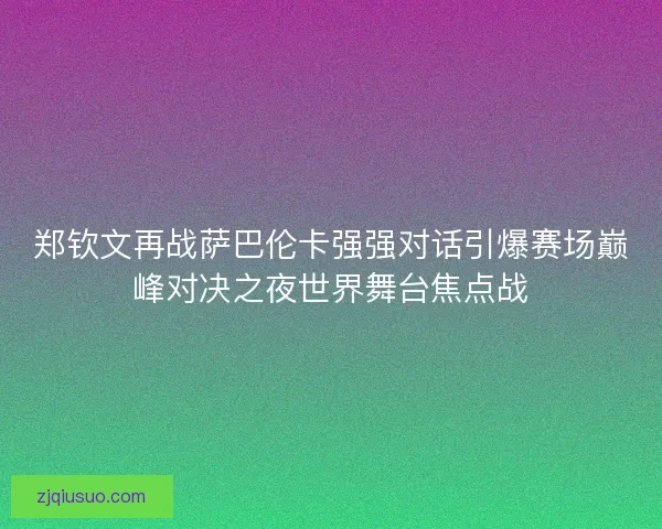 郑钦文再战萨巴伦卡强强对话引爆赛场巅峰对决之夜世界舞台焦点战