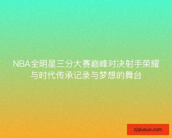 NBA全明星三分大赛巅峰对决射手荣耀与时代传承记录与梦想的舞台