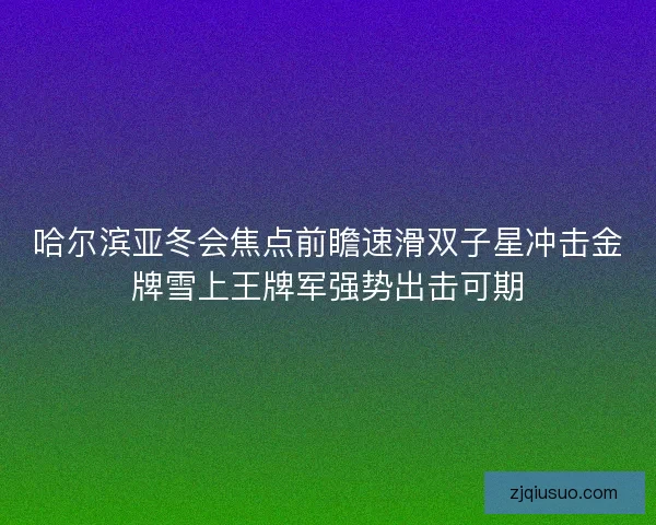 哈尔滨亚冬会焦点前瞻速滑双子星冲击金牌雪上王牌军强势出击可期 哈尔滨亚冬会焦点前瞻速滑双子星冲击金牌雪上王牌军强势出击可期