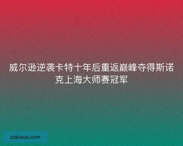 威尔逊逆袭卡特十年后重返巅峰夺得斯诺克上海大师赛冠军 威尔逊逆袭卡特十年后重返巅峰夺得斯诺克上海大师赛冠军