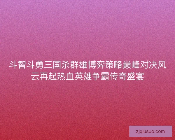 斗智斗勇三国杀群雄博弈策略巅峰对决风云再起热血英雄争霸传奇盛宴 斗智斗勇三国杀群雄博弈策略巅峰对决风云再起热血英雄争霸传奇盛宴