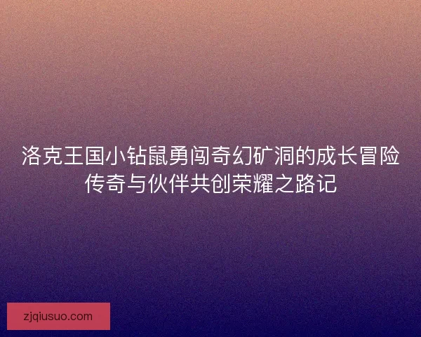 洛克王国小钻鼠勇闯奇幻矿洞的成长冒险传奇与伙伴共创荣耀之路记 洛克王国小钻鼠勇闯奇幻矿洞的成长冒险传奇与伙伴共创荣耀之路记