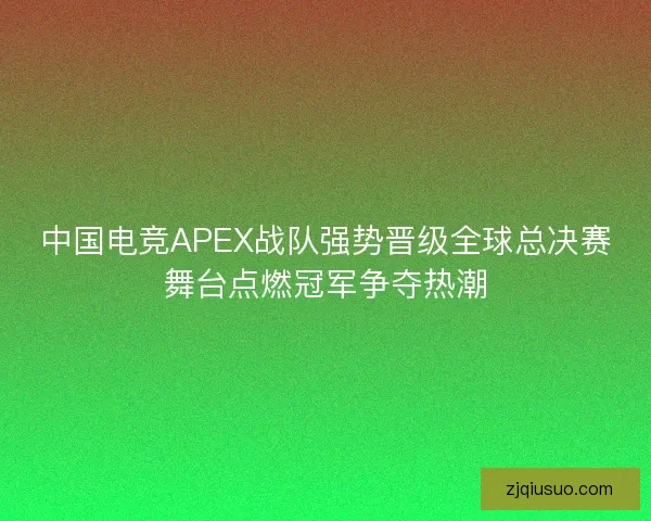 中国电竞APEX战队强势晋级全球总决赛舞台点燃冠军争夺热潮 中国电竞APEX战队强势晋级全球总决赛舞台点燃冠军争夺热潮