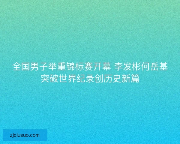 全国男子举重锦标赛开幕 李发彬何岳基突破世界纪录创历史新篇