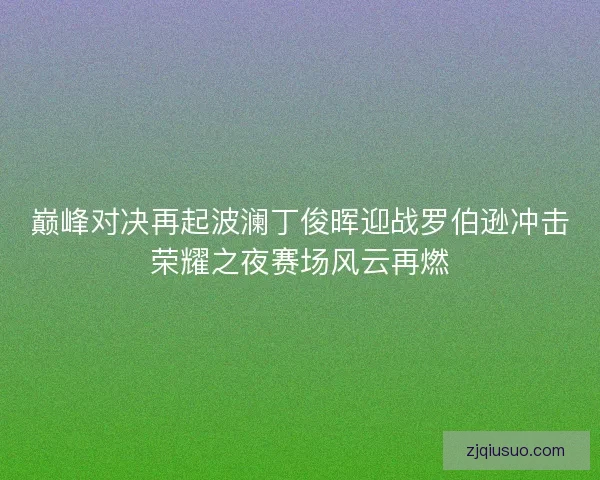 巅峰对决再起波澜丁俊晖迎战罗伯逊冲击荣耀之夜赛场风云再燃 巅峰对决再起波澜丁俊晖迎战罗伯逊冲击荣耀之夜赛场风云再燃