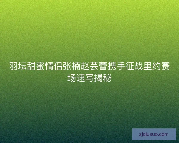羽坛甜蜜情侣张楠赵芸蕾携手征战里约赛场速写揭秘