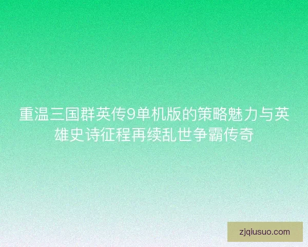 重温三国群英传9单机版的策略魅力与英雄史诗征程再续乱世争霸传奇 重温三国群英传9单机版的策略魅力与英雄史诗征程再续乱世争霸传奇