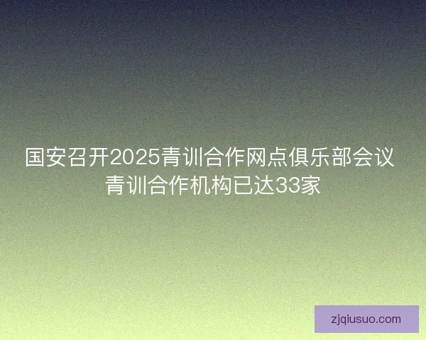 国安召开2025青训合作网点俱乐部会议 青训合作机构已达33家 国安召开2025青训合作网点俱乐部会议 青训合作机构已达33家