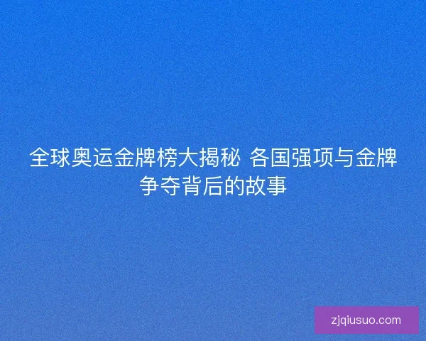 全球奥运金牌榜大揭秘 各国强项与金牌争夺背后的故事
