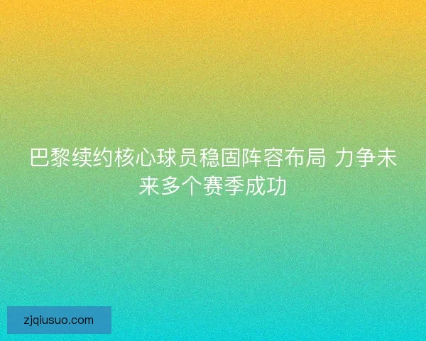 巴黎续约核心球员稳固阵容布局 力争未来多个赛季成功