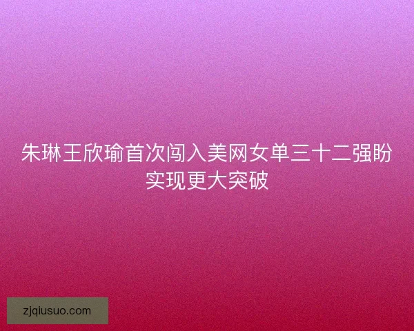 朱琳王欣瑜首次闯入美网女单三十二强盼实现更大突破
