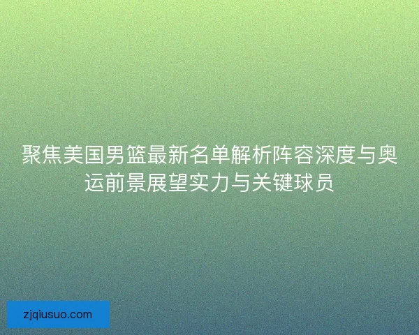 聚焦美国男篮最新名单解析阵容深度与奥运前景展望实力与关键球员