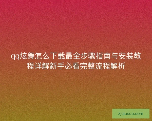 qq炫舞怎么下载最全步骤指南与安装教程详解新手必看完整流程解析