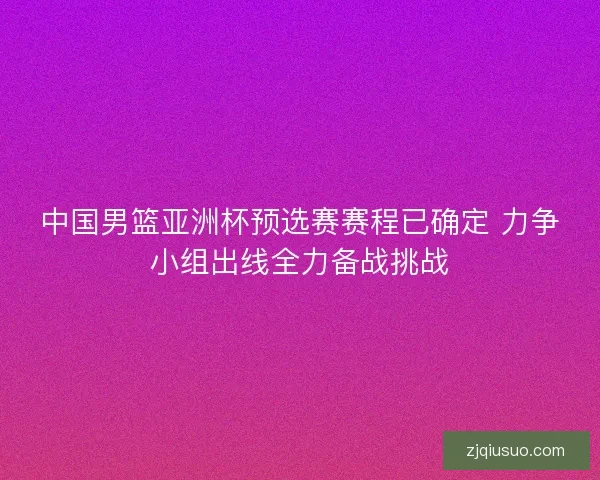 中国男篮亚洲杯预选赛赛程已确定 力争小组出线全力备战挑战