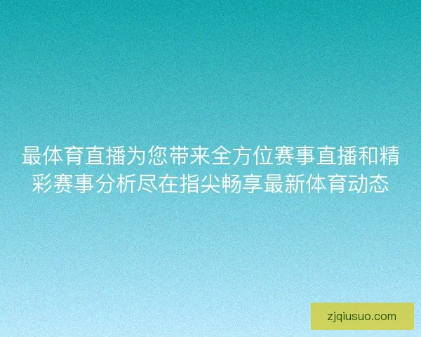 最体育直播为您带来全方位赛事直播和精彩赛事分析尽在指尖畅享最新体育动态