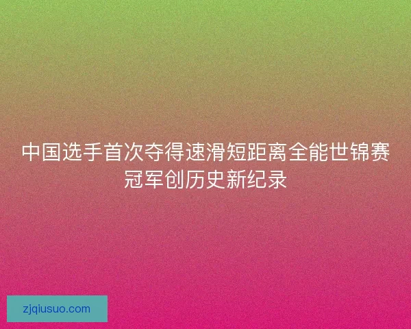 中国选手首次夺得速滑短距离全能世锦赛冠军创历史新纪录